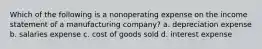 Which of the following is a nonoperating expense on the income statement of a manufacturing company? a. depreciation expense b. salaries expense c. cost of goods sold d. interest expense