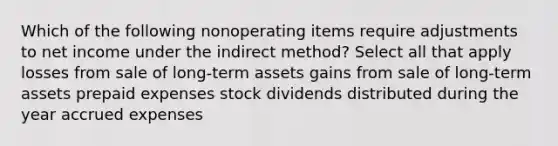 Which of the following nonoperating items require adjustments to net income under the indirect method? Select all that apply losses from sale of long-term assets gains from sale of long-term assets prepaid expenses stock dividends distributed during the year accrued expenses