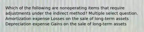 Which of the following are nonoperating items that require adjustments under the indirect method? Multiple select question. Amortization expense Losses on the sale of long-term assets Depreciation expense Gains on the sale of long-term assets