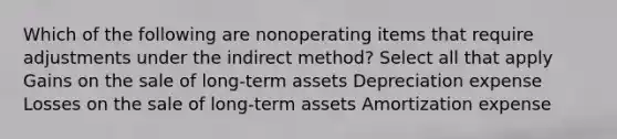 Which of the following are nonoperating items that require adjustments under the indirect method? Select all that apply Gains on the sale of long-term assets Depreciation expense Losses on the sale of long-term assets Amortization expense