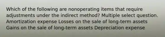 Which of the following are nonoperating items that require adjustments under the indirect method? Multiple select question. Amortization expense Losses on the sale of long-term assets Gains on the sale of long-term assets Depreciation expense