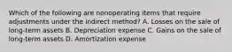 Which of the following are nonoperating items that require adjustments under the indirect method? A. Losses on the sale of long-term assets B. Depreciation expense C. Gains on the sale of long-term assets D. Amortization expense