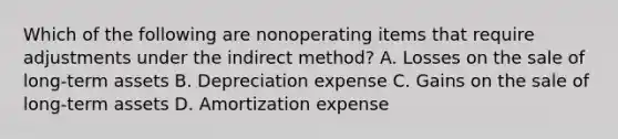 Which of the following are nonoperating items that require adjustments under the indirect method? A. Losses on the sale of long-term assets B. Depreciation expense C. Gains on the sale of long-term assets D. Amortization expense