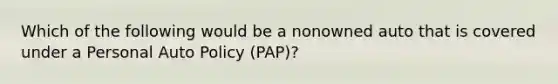 Which of the following would be a nonowned auto that is covered under a Personal Auto Policy (PAP)?