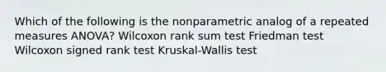 Which of the following is the nonparametric analog of a repeated measures ANOVA? Wilcoxon rank sum test Friedman test Wilcoxon signed rank test Kruskal-Wallis test