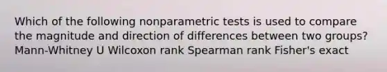 Which of the following nonparametric tests is used to compare the magnitude and direction of differences between two groups? Mann-Whitney U Wilcoxon rank Spearman rank Fisher's exact