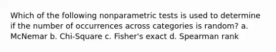 Which of the following nonparametric tests is used to determine if the number of occurrences across categories is random? a. McNemar b. Chi-Square c. Fisher's exact d. Spearman rank