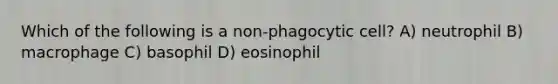 Which of the following is a non-phagocytic cell? A) neutrophil B) macrophage C) basophil D) eosinophil