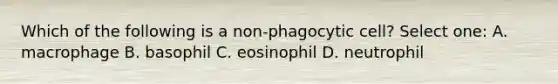 Which of the following is a non-phagocytic cell? Select one: A. macrophage B. basophil C. eosinophil D. neutrophil