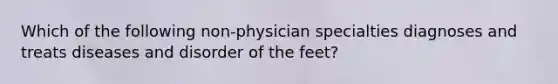 Which of the following non-physician specialties diagnoses and treats diseases and disorder of the feet?