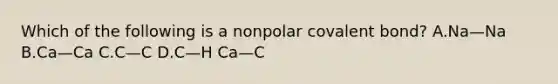 Which of the following is a nonpolar covalent bond? A.Na—Na B.Ca—Ca C.C—C D.C—H Ca—C