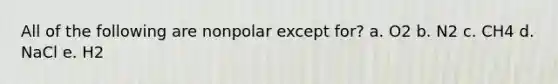 All of the following are nonpolar except for? a. O2 b. N2 c. CH4 d. NaCl e. H2