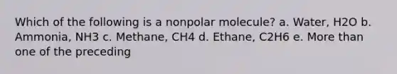 Which of the following is a nonpolar molecule? a. Water, H2O b. Ammonia, NH3 c. Methane, CH4 d. Ethane, C2H6 e. More than one of the preceding