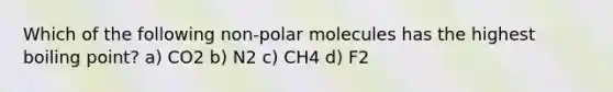 Which of the following non-polar molecules has the highest boiling point? a) CO2 b) N2 c) CH4 d) F2