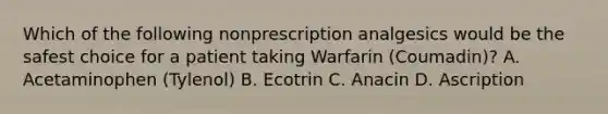 Which of the following nonprescription analgesics would be the safest choice for a patient taking Warfarin (Coumadin)? A. Acetaminophen (Tylenol) B. Ecotrin C. Anacin D. Ascription