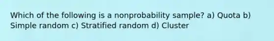 Which of the following is a nonprobability sample? a) Quota b) Simple random c) Stratified random d) Cluster