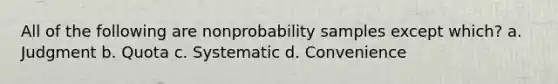 All of the following are nonprobability samples except which? a. Judgment b. Quota c. Systematic d. Convenience