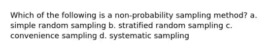 Which of the following is a non-probability sampling method? a. simple random sampling b. stratified random sampling c. convenience sampling d. systematic sampling