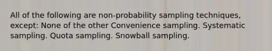 All of the following are non-probability sampling techniques, except: None of the other Convenience sampling. Systematic sampling. Quota sampling. Snowball sampling.