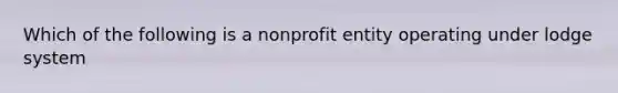 Which of the following is a nonprofit entity operating under lodge system