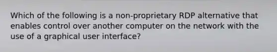 Which of the following is a non-proprietary RDP alternative that enables control over another computer on the network with the use of a graphical user interface?