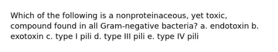 Which of the following is a nonproteinaceous, yet toxic, compound found in all Gram-negative bacteria? a. endotoxin b. exotoxin c. type I pili d. type III pili e. type IV pili