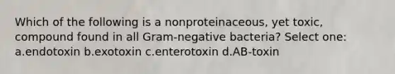 Which of the following is a nonproteinaceous, yet toxic, compound found in all Gram-negative bacteria? Select one: a.endotoxin b.exotoxin c.enterotoxin d.AB-toxin