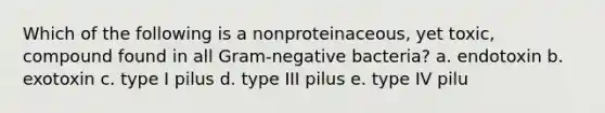 Which of the following is a nonproteinaceous, yet toxic, compound found in all Gram-negative bacteria? a. endotoxin b. exotoxin c. type I pilus d. type III pilus e. type IV pilu