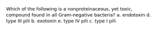 Which of the following is a nonproteinaceous, yet toxic, compound found in all Gram-negative bacteria? a. endotoxin d. type III pili b. exotoxin e. type IV pili c. type I pili