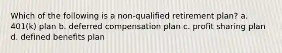 Which of the following is a non-qualified retirement plan? a. 401(k) plan b. deferred compensation plan c. profit sharing plan d. defined benefits plan