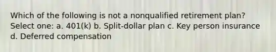 Which of the following is not a nonqualified retirement plan? Select one: a. 401(k) b. Split-dollar plan c. Key person insurance d. Deferred compensation