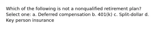 Which of the following is not a nonqualified retirement plan? Select one: a. Deferred compensation b. 401(k) c. Split-dollar d. Key person insurance