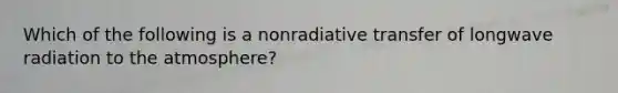 Which of the following is a nonradiative transfer of longwave radiation to the atmosphere?