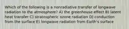 Which of the following is a nonradiative transfer of longwave radiation to the atmosphere? A) the greenhouse effect B) latent heat transfer C) stratospheric ozone radiation D) conduction from the surface E) longwave radiation from Earth's surface