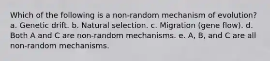 Which of the following is a non-random mechanism of evolution? a. Genetic drift. b. Natural selection. c. Migration (gene flow). d. Both A and C are non-random mechanisms. e. A, B, and C are all non-random mechanisms.