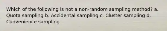 Which of the following is not a non-random sampling method? a. Quota sampling b. Accidental sampling c. Cluster sampling d. Convenience sampling