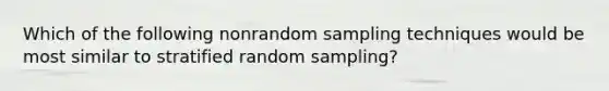 Which of the following nonrandom sampling techniques would be most similar to stratified random sampling?