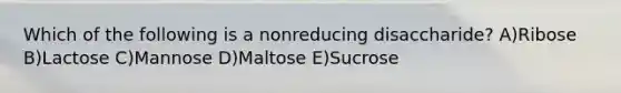 Which of the following is a nonreducing disaccharide? A)Ribose B)Lactose C)Mannose D)Maltose E)Sucrose