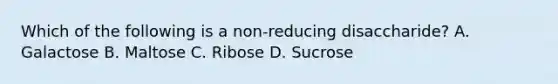 Which of the following is a non-reducing disaccharide? A. Galactose B. Maltose C. Ribose D. Sucrose