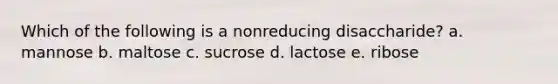 Which of the following is a nonreducing disaccharide? a. mannose b. maltose c. sucrose d. lactose e. ribose