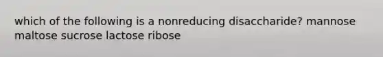 which of the following is a nonreducing disaccharide? mannose maltose sucrose lactose ribose