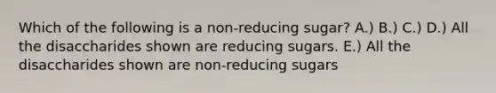 Which of the following is a non-reducing sugar? A.) B.) C.) D.) All the disaccharides shown are reducing sugars. E.) All the disaccharides shown are non-reducing sugars