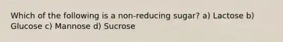 Which of the following is a non-reducing sugar? a) Lactose b) Glucose c) Mannose d) Sucrose