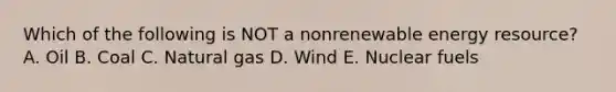 Which of the following is NOT a nonrenewable energy resource? A. Oil B. Coal C. Natural gas D. Wind E. Nuclear fuels