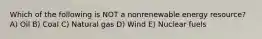 Which of the following is NOT a nonrenewable energy resource? A) Oil B) Coal C) Natural gas D) Wind E) Nuclear fuels
