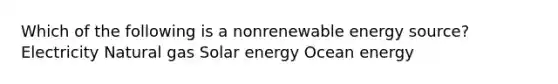 Which of the following is a nonrenewable energy source? Electricity Natural gas Solar energy Ocean energy