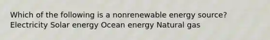 Which of the following is a nonrenewable energy source? Electricity Solar energy <a href='https://www.questionai.com/knowledge/kenyF6dtMN-ocean-energy' class='anchor-knowledge'>ocean energy</a> Natural gas