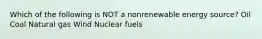 Which of the following is NOT a nonrenewable energy source? Oil Coal Natural gas Wind Nuclear fuels