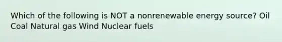 Which of the following is NOT a nonrenewable energy source? Oil Coal Natural gas Wind Nuclear fuels