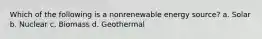 Which of the following is a nonrenewable energy source? a. Solar b. Nuclear c. Biomass d. Geothermal